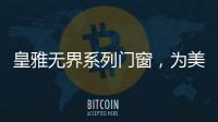 皇雅无界系列门窗	，为美好生活而设计