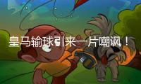 皇马输球引来一片嘲讽
！大巴黎“放水”仍轻松赢球，决赛或创历史