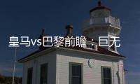 皇马vs巴黎前瞻
：巨无霸继续打怪，“老钱风”接受考验