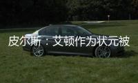 皮尔斯：艾顿作为状元被裁 这是他最后一次挣大钱的机会