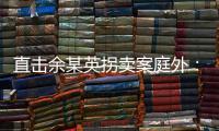 直击余某英拐卖案庭外�：受害者痛斥，寻亲者聚集