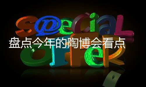 今年陶博会是看点潮流的镜子