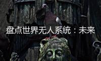 盘点世界无人系统�：未来将“天下无敌”？丨智库视点