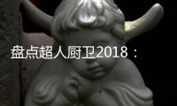 盘点超人厨卫2018
：那些属于我们的年度记忆