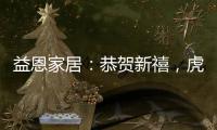 益恩家居
：恭贺新禧
，虎年大吉!