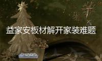 益家安板材解开家装难题，许你一个安乐之窝