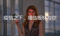 疫情之下，福临板材与你共同守护健康之家