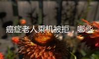癌症老人乘机被拒，哪些情况不能飞

？川航称艾滋患者需报备