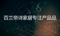 百兰帝诗家居专注产品品质，致力于现代整体家居智造