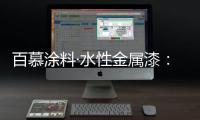 百慕涂料·水性金属漆：打造金属光泽质感效果