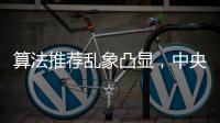 算法推荐乱象凸显，中央网信办督导抖音、小红书等平台优化调整