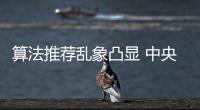 算法推荐乱象凸显 中央网信办督导抖音、小红书等平台优化调整