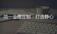 简一全屋定制：打造静心潜读家居空间，彰显品质生活!