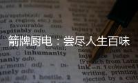 箭牌厨电	：尝尽人生百味方能修成正果