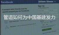 管道如何为中国基建发力，串联起我们的美好生活?