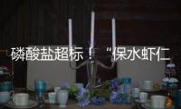 磷酸盐超标
！“保水虾仁”浮出水面，1斤虾仁7两冰