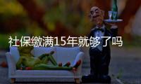 社保缴满15年就够了吗