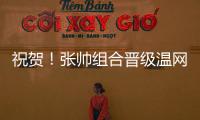 祝贺！张帅组合晋级温网混双四强