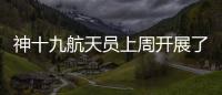神十九航天员上周开展了哪些工作�？解锁航天员“太空日常”