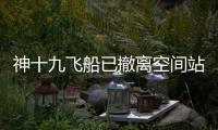 神十九飞船已撤离空间站

，计划于今日中午返回东风着陆场