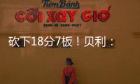 砍下18分7板！贝利：第一场比赛太紧张了 今天我放松了心态