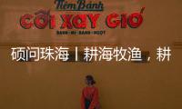 硕问珠海丨耕海牧渔，耕的是什么海
，牧的是什么渔？