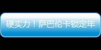 硬实力
！萨巴伦卡锁定年终总决赛席位，将连续五年入围年终总决赛