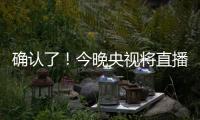 确认了
！今晚央视将直播
！