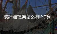 碳纤维镜架怎么样?你身边的碳纤维