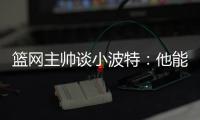 篮网主帅谈小波特：他能带来体型优势、篮板和得分能力