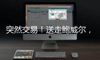 突然交易！送走鲍威尔，比尔要登船了
？