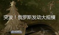 突发！俄罗斯发动大规模攻击