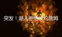 突发！湖人拒绝续约詹姆斯
！骑士只提供老将底薪
