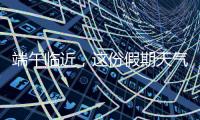 端午临近
，这份假期天气地图请查收