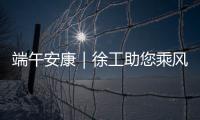 端午安康｜徐工助您乘风破浪
，不负“粽”望