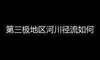 第三极地区河川径流如何变化	�？ 中国科学家成功构建监测网