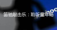 笛驰敲击乐：聆听童年畅想曲 传承敲击乐文化