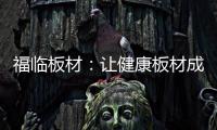 福临板材
：让健康板材成为你的高端之选