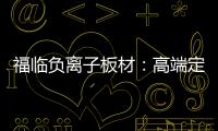 福临负离子板材
：高端定制新主流 除醛抗菌更生态