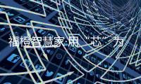 福橙智慧家·用“芯”为您打造智能新生活