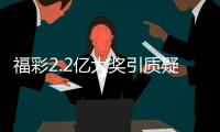福彩2.2亿大奖引质疑？民政部通报
