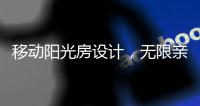 移动阳光房设计
，无限亲近大自然，将狂风暴雨挡在门外!