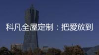 科凡全屋定制：把爱放到家居里发酵，温度刚刚好