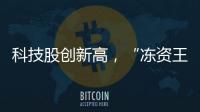 科技股创新高�
，“冻资王”频诞生：港股迎来价值重估时刻？