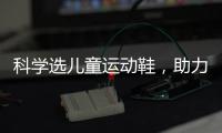 科学选儿童运动鞋
，助力儿童夏日轻运动