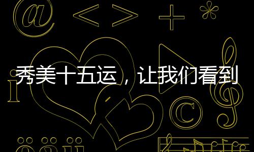 十五运会更有“科技之美”