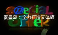 秦皇岛：全力打造文体旅融合新IP