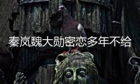 秦岚魏大勋密恋多年不给名分？女方回应：好女不愁嫁