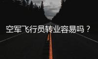 空军飞行员转业容易吗？转业后还能去民航继续飞么？相当的困难