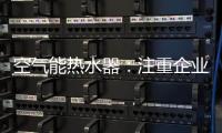 空气能热水器	：注重企业服务 化“被动”为“主动”
